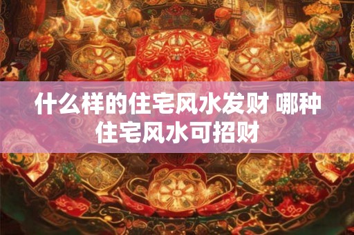 什么样的住宅风水发财 哪种住宅风水可招财