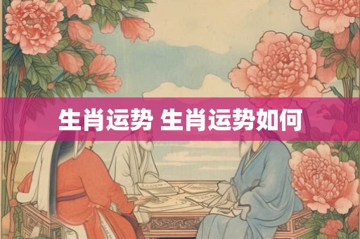 生肖运势 生肖运势如何
