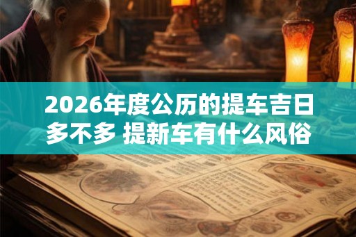 2026年度公历的提车吉日多不多 提新车有什么风俗讲究