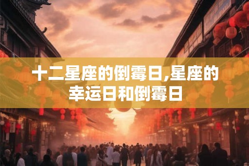 十二星座的倒霉日,星座的幸运日和倒霉日