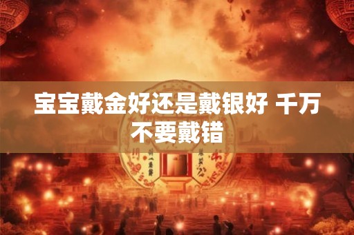 宝宝戴金好还是戴银好 千万不要戴错
