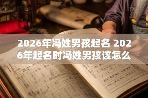 2026年冯姓男孩起名 2026年起名时冯姓男孩该怎么起名