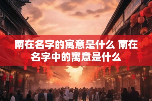 南在名字的寓意是什么 南在名字中的寓意是什么