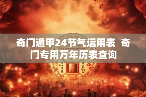 奇门遁甲24节气运用表  奇门专用万年历表查询