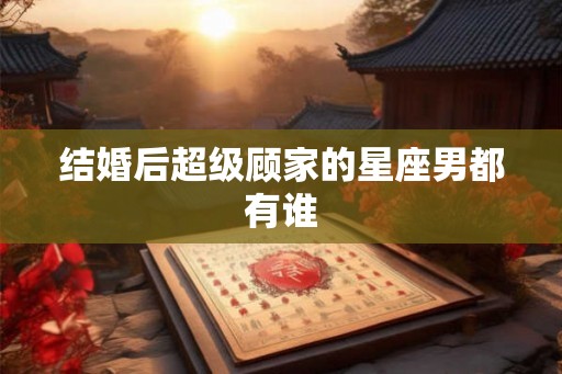 结婚后超级顾家的星座男都有谁