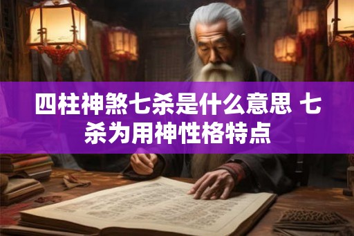 四柱神煞七杀是什么意思 七杀为用神性格特点