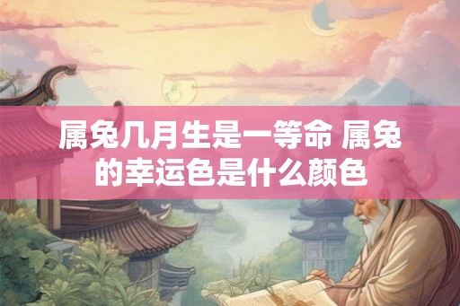 属兔几月生是一等命 属兔的幸运色是什么颜色