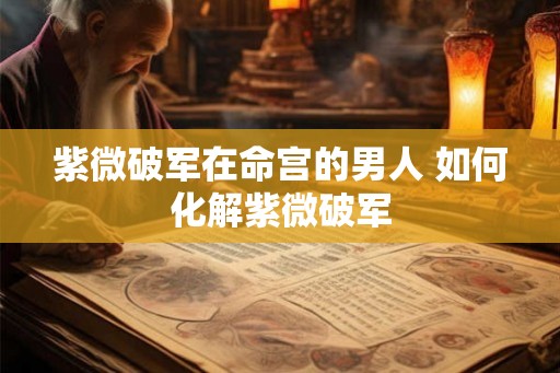 紫微破军在命宫的男人 如何化解紫微破军
