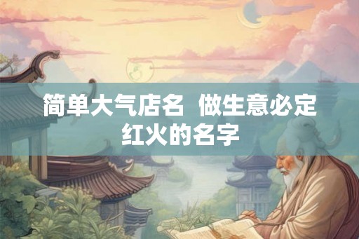 简单大气店名  做生意必定红火的名字