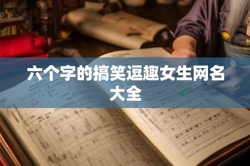 六个字的搞笑逗趣女生网名大全