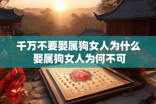 千万不要娶属狗女人为什么 娶属狗女人为何不可 千万不要娶属狗女人为什么 娶属狗女人为何不可