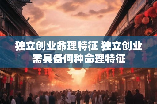独立创业命理特征 独立创业需具备何种命理特征