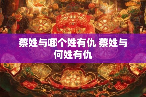 蔡姓与哪个姓有仇 蔡姓与何姓有仇
