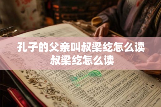 孔子的父亲叫叔梁纥怎么读 叔梁纥怎么读