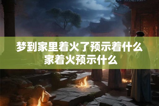 梦到家里着火了预示着什么 家着火预示什么