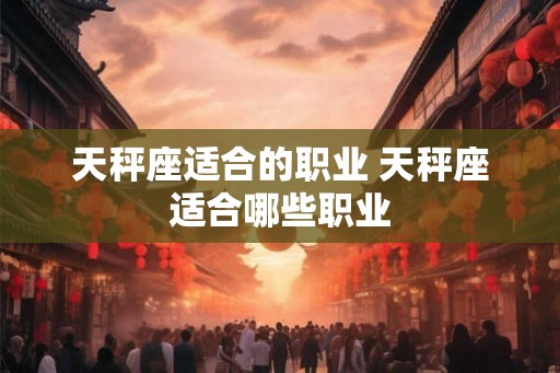 天秤座适合的职业 天秤座适合哪些职业 天秤座适合的职业 天秤座适合哪些职业
