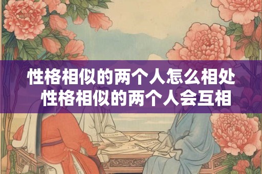 性格相似的两个人怎么相处  性格相似的两个人会互相吸引吗