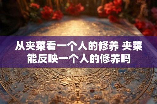 从夹菜看一个人的修养 夹菜能反映一个人的修养吗