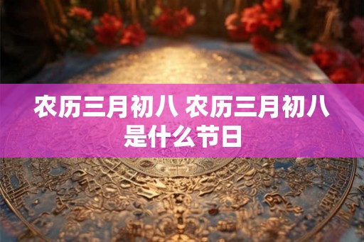 农历三月初八 农历三月初八是什么节日 农历三月初八 农历三月初八是什么节日