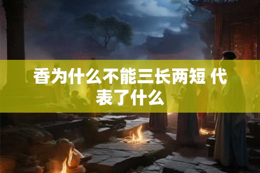 香为什么不能三长两短 代表了什么