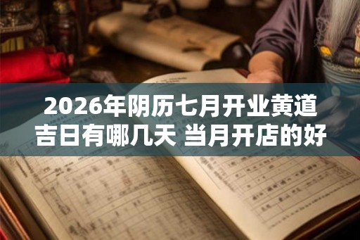 2026年阴历七月开业黄道吉日有哪几天 当月开店的好日子
