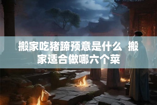 搬家吃猪蹄预意是什么  搬家适合做哪六个菜