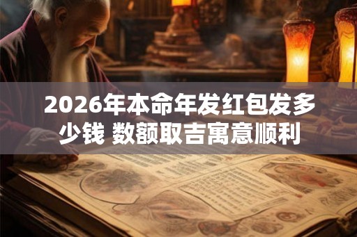 2026年本命年发红包发多少钱 数额取吉寓意顺利