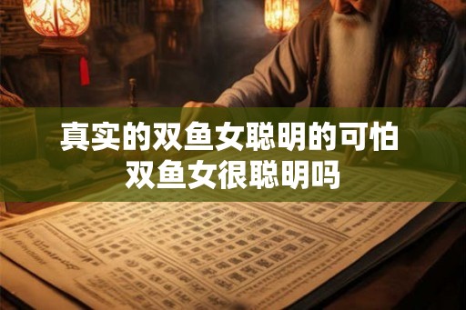 真实的双鱼女聪明的可怕 双鱼女很聪明吗 真实的双鱼女聪明的可怕 双鱼女很聪明吗