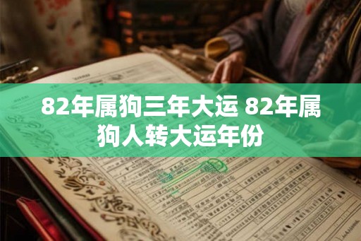 82年属狗三年大运 82年属狗人转大运年份