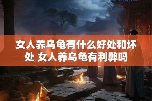 女人养乌龟有什么好处和坏处 女人养乌龟有利弊吗