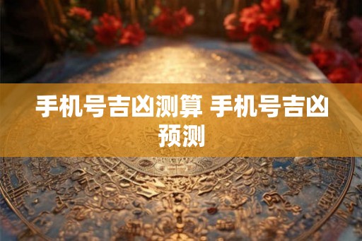 手机号吉凶测算 手机号吉凶预测