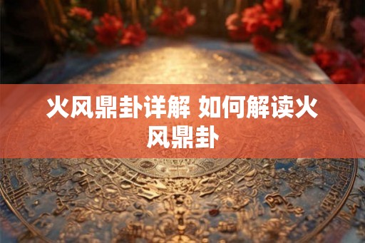 火风鼎卦详解 如何解读火风鼎卦