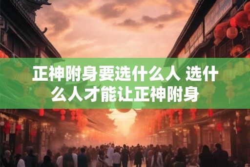 正神附身要选什么人 选什么人才能让正神附身