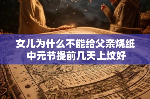 女儿为什么不能给父亲烧纸 中元节提前几天上坟好 女儿为什么不能给父亲烧纸 中元节提前几天上坟好