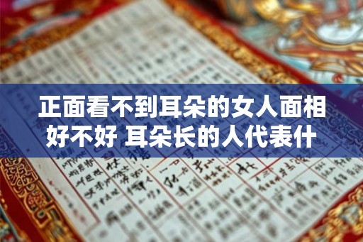 正面看不到耳朵的女人面相好不好 耳朵长的人代表什么