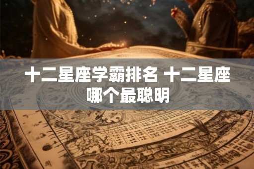 十二星座学霸排名 十二星座哪个最聪明