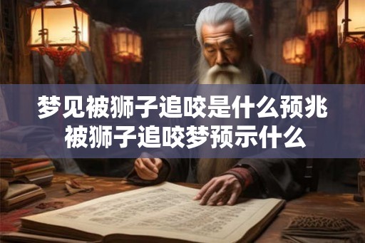 梦见被狮子追咬是什么预兆 被狮子追咬梦预示什么