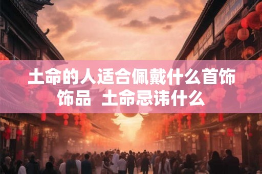 土命的人适合佩戴什么首饰饰品  土命忌讳什么