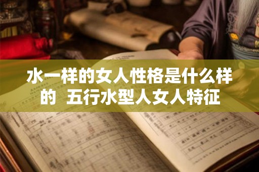 水一样的女人性格是什么样的  五行水型人女人特征