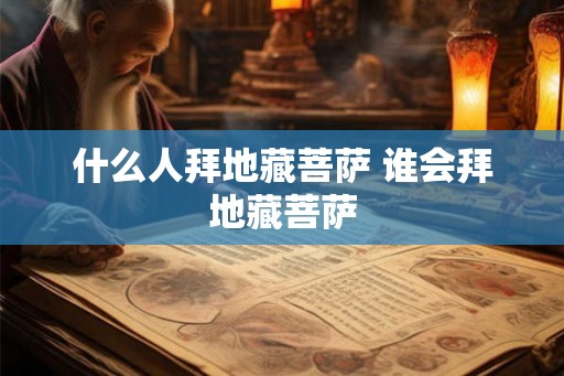 什么人拜地藏菩萨 谁会拜地藏菩萨 什么人拜地藏菩萨 谁会拜地藏菩萨