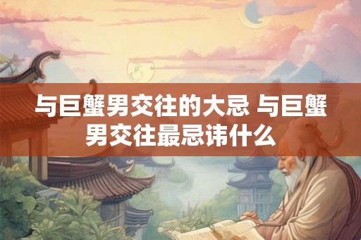 与巨蟹男交往的大忌 与巨蟹男交往最忌讳什么