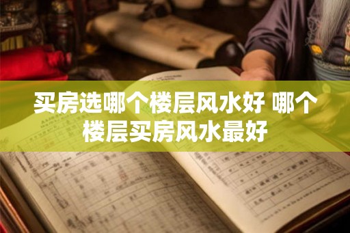 买房选哪个楼层风水好 哪个楼层买房风水最好