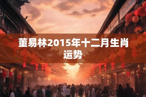 董易林2015年十二月生肖运势 董易林2015年十二月生肖运势