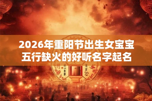 2026年重阳节出生女宝宝五行缺火的好听名字起名