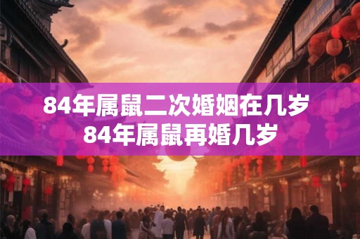 84年属鼠二次婚姻在几岁 84年属鼠再婚几岁