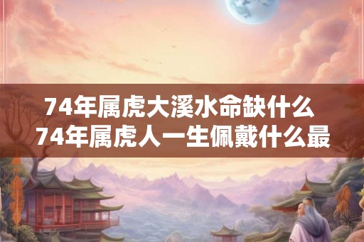 74年属虎大溪水命缺什么 74年属虎人一生佩戴什么最好