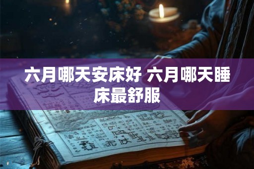 六月哪天安床好 六月哪天睡床最舒服 六月哪天安床好 六月哪天睡床最舒服