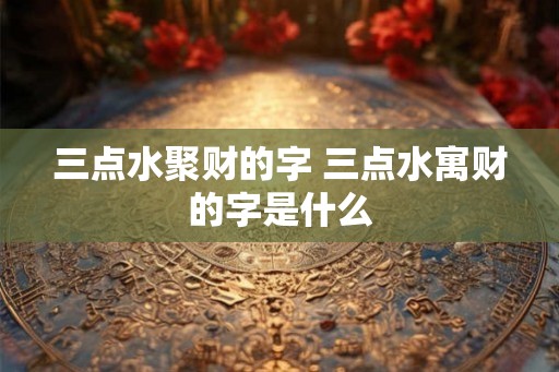 三点水聚财的字 三点水寓财的字是什么