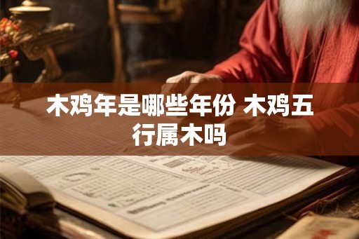 木鸡年是哪些年份 木鸡五行属木吗 木鸡年是哪些年份 木鸡五行属木吗