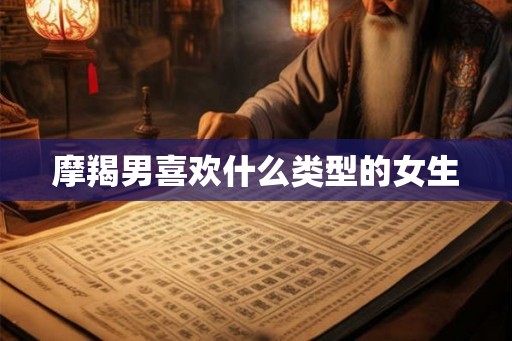 摩羯男喜欢什么类型的女生